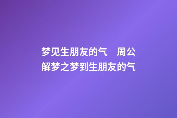 梦见生朋友的气　周公解梦之梦到生朋友的气